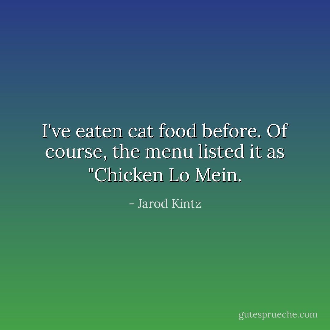 I've eaten cat food before. Of course, the menu listed it as "Chicken Lo Mein. - Jarod Kintz