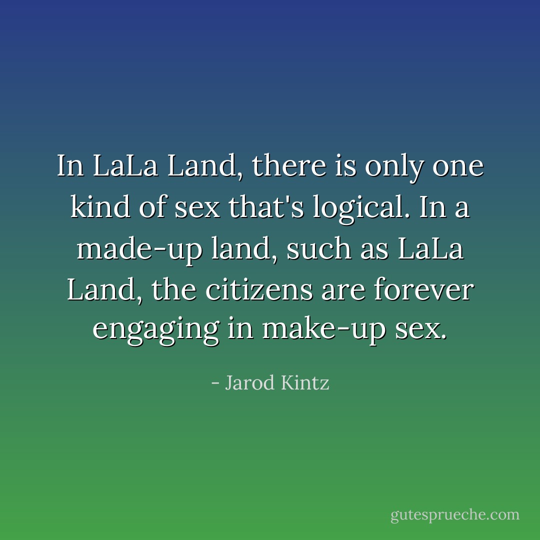 In LaLa Land, there is only one kind of sex that's logical. In a made-up land, such as LaLa Land, the citizens are forever engaging in make-up sex. - Jarod Kintz