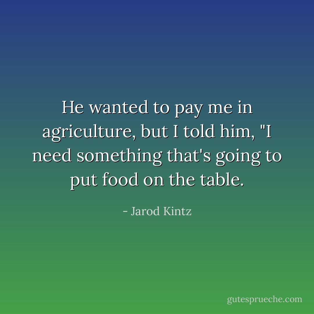 He wanted to pay me in agriculture, but I told him, "I need something that's going to put food on the table. - Jarod Kintz