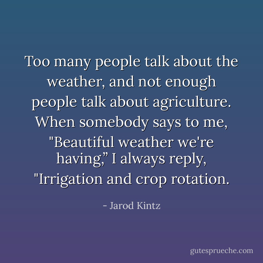 Too many people talk about the weather, and not enough people talk about agriculture. When somebody says to me, "Beautiful weather we're having,” I always reply, "Irrigation and crop rotation. - Jarod Kintz