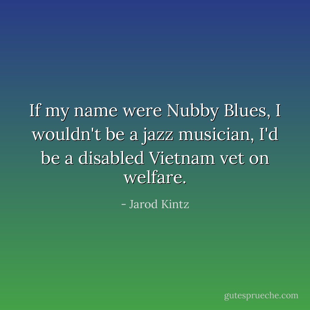 If my name were Nubby Blues, I wouldn't be a jazz musician, I'd be a disabled Vietnam vet on welfare. - Jarod Kintz
