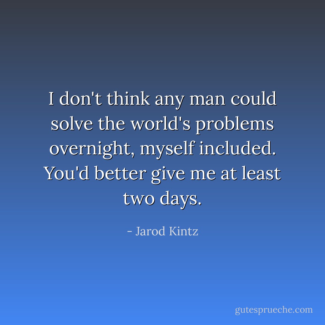 I don't think any man could solve the world's problems overnight, myself included. You'd better give me at least two days. - Jarod Kintz