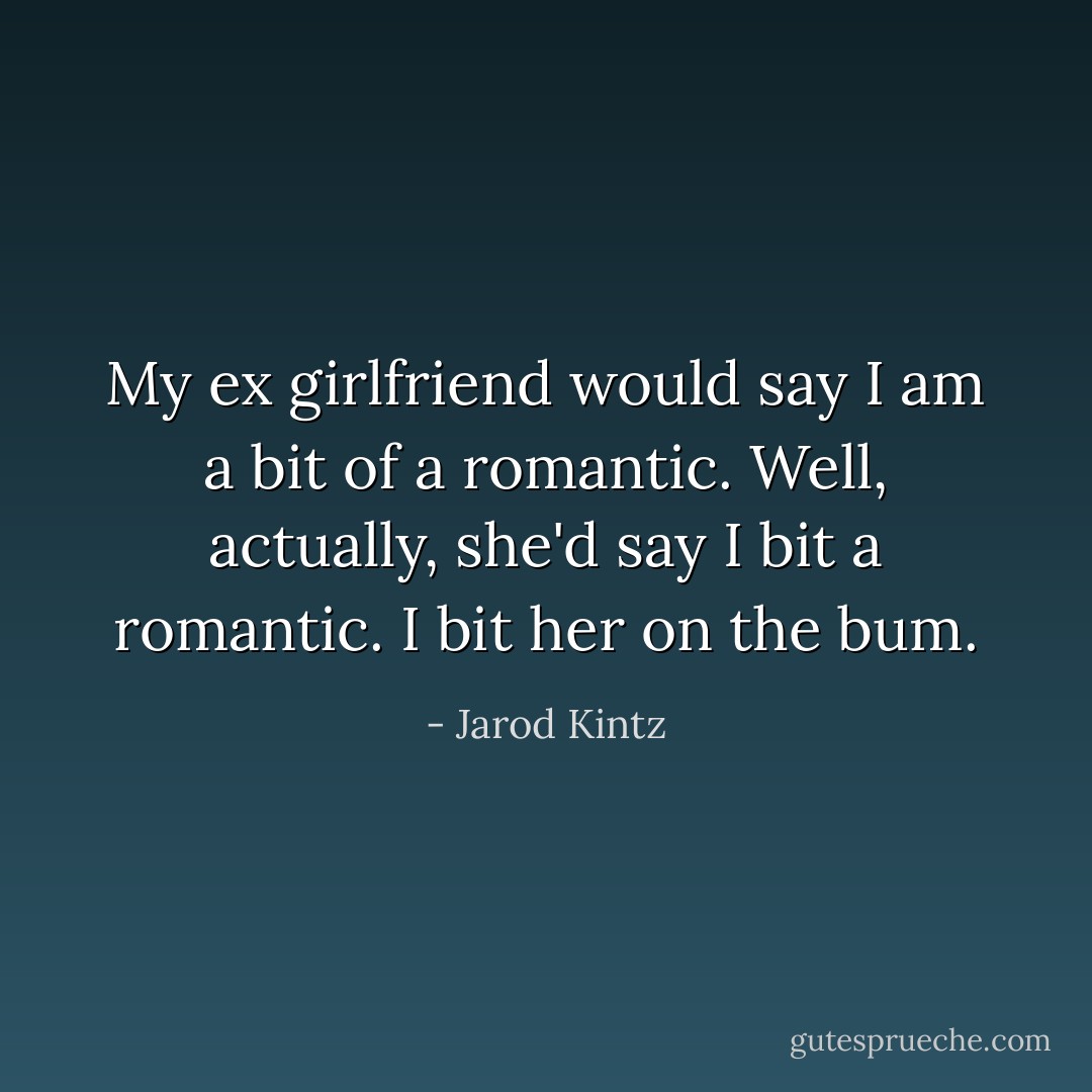 My ex girlfriend would say I am a bit of a romantic. Well, actually, she'd say I bit a romantic. I bit her on the bum. - Jarod Kintz