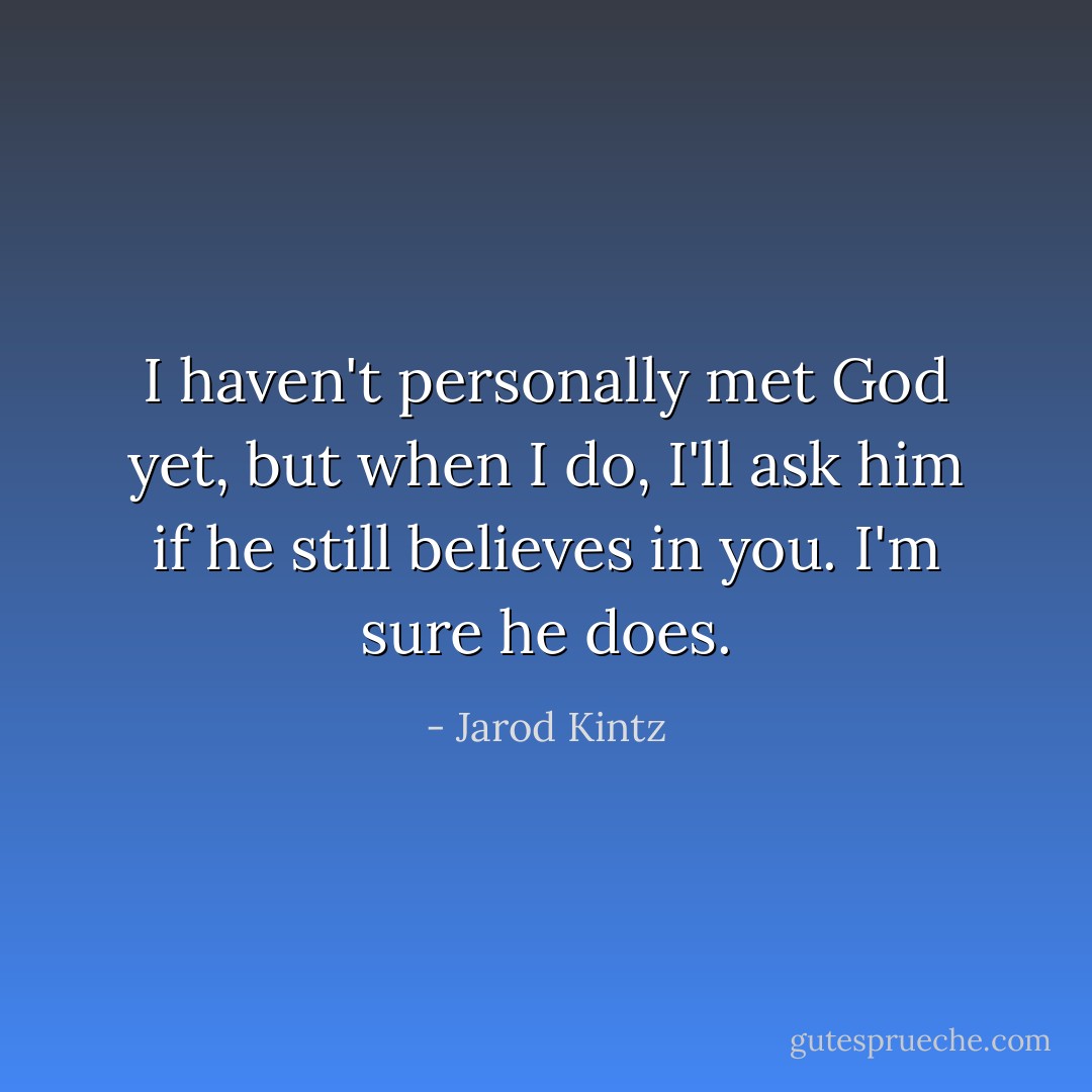 I haven't personally met God yet, but when I do, I'll ask him if he still believes in you. I'm sure he does. - Jarod Kintz