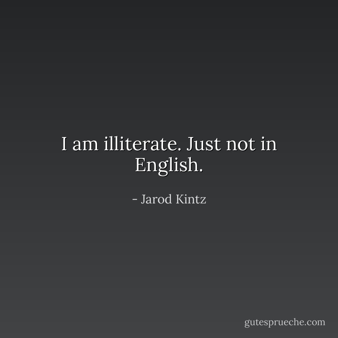 I am illiterate. Just not in English. - Jarod Kintz