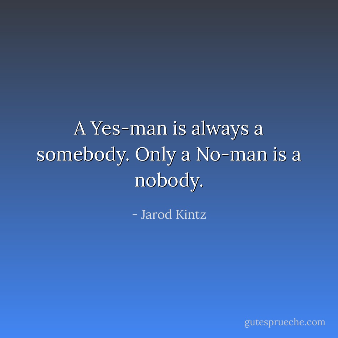 A Yes-man is always a somebody. Only a No-man is a nobody. - Jarod Kintz