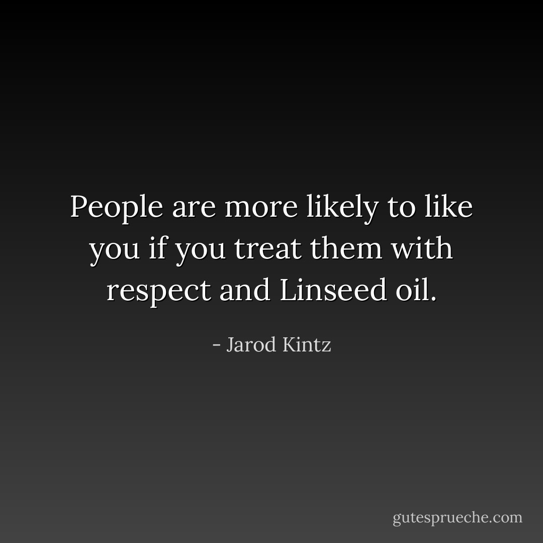 People are more likely to like you if you treat them with respect and Linseed oil. - Jarod Kintz