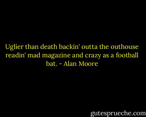 Uglier than death backin' outta the outhouse readin' mad magazine and crazy as a football bat. - Alan Moore