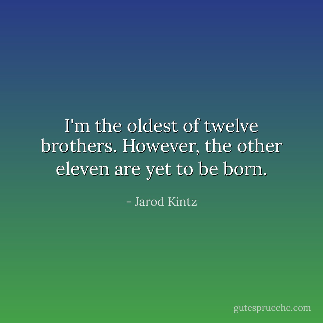 I'm the oldest of twelve brothers. However, the other eleven are yet to be born. - Jarod Kintz