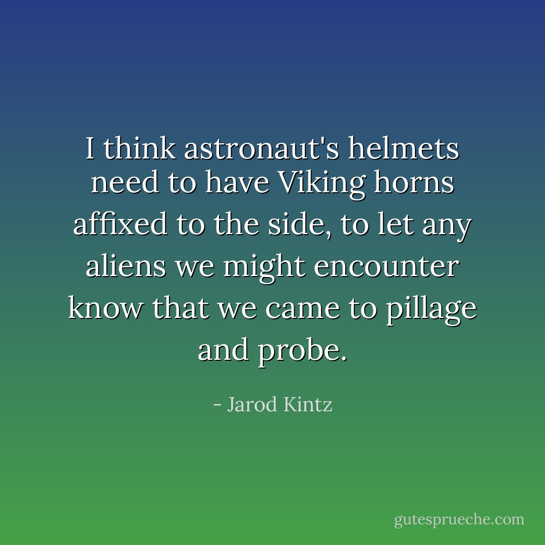 I think astronaut's helmets need to have Viking horns affixed to the side, to let any aliens we might encounter know that we came to pillage and probe. - Jarod Kintz