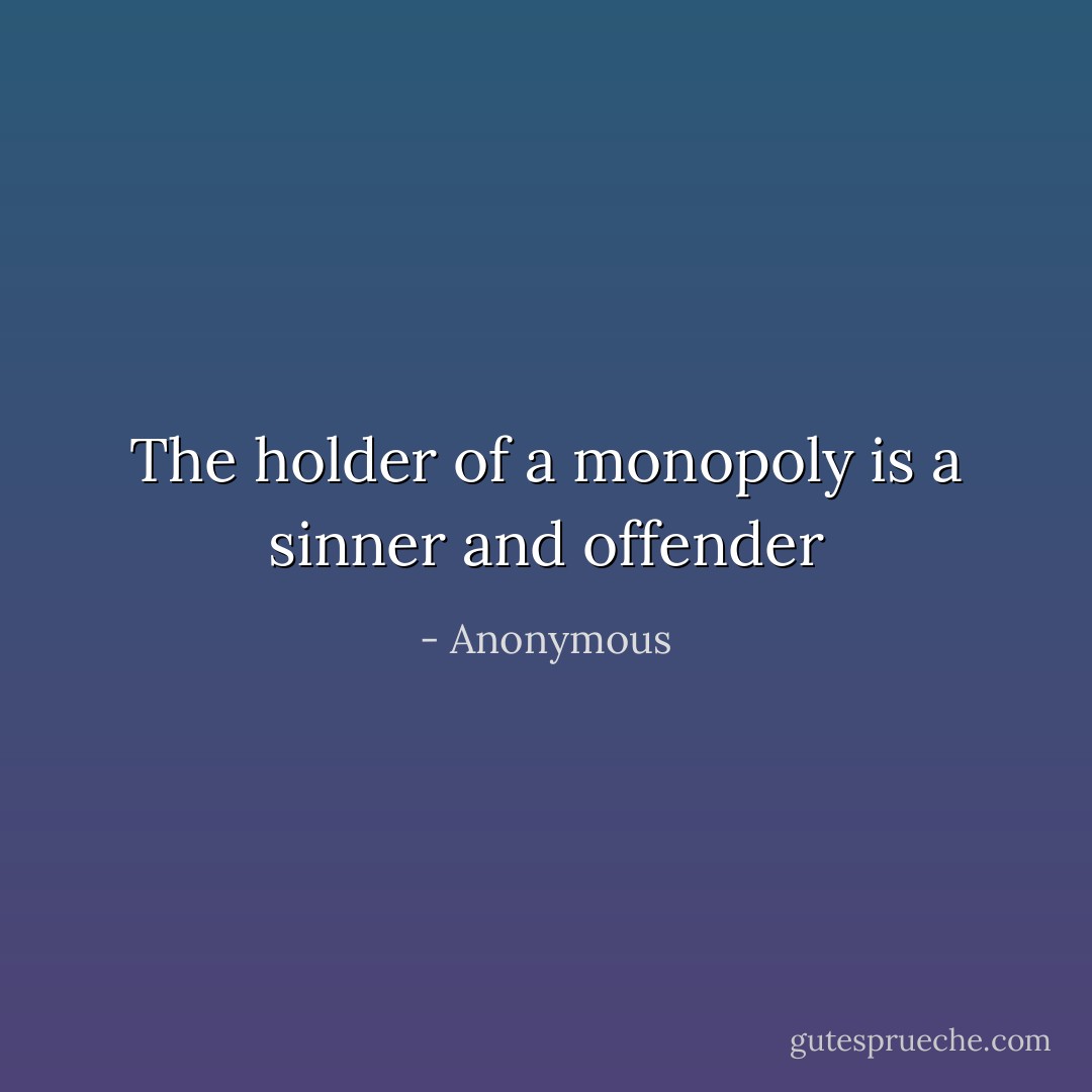 The holder of a<br />monopoly is a sinner and offender - Anonymous
