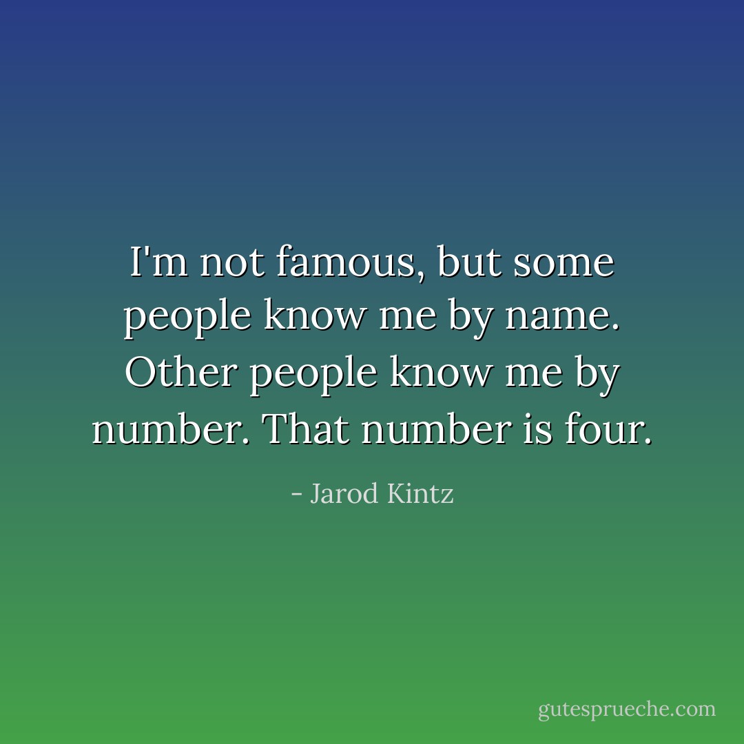 I'm not famous, but some people know me by name. Other people know me by number. That number is four. - Jarod Kintz