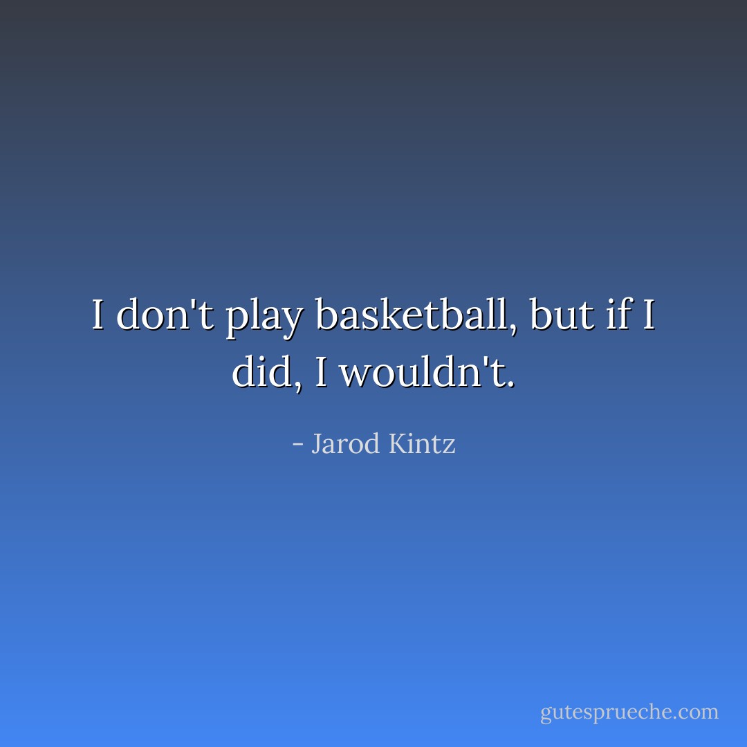 I don't play basketball, but if I did, I wouldn't. - Jarod Kintz