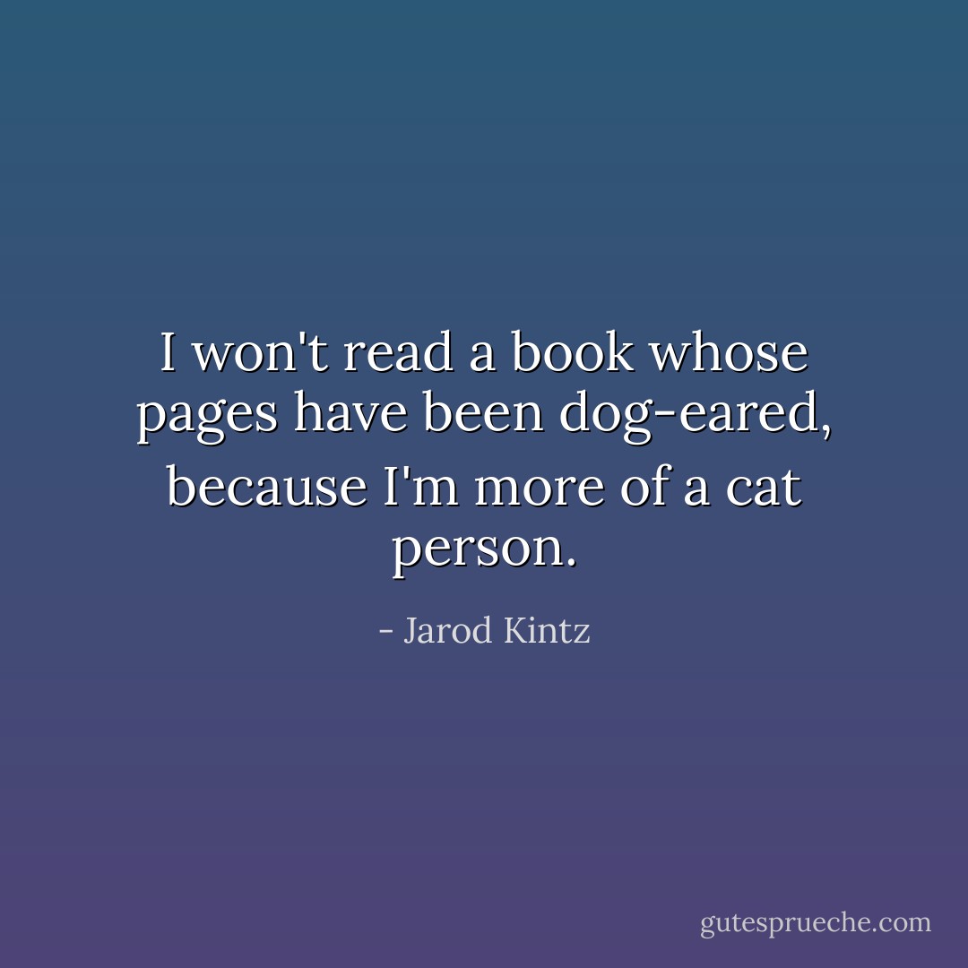 I won't read a book whose pages have been dog-eared, because I'm more of a cat person. - Jarod Kintz