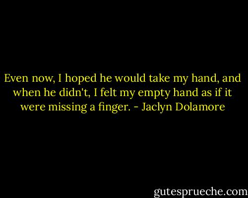 Even now, I hoped he would take my hand, and when he didn't, I felt my empty hand as if it were missing a finger. - Jaclyn Dolamore
