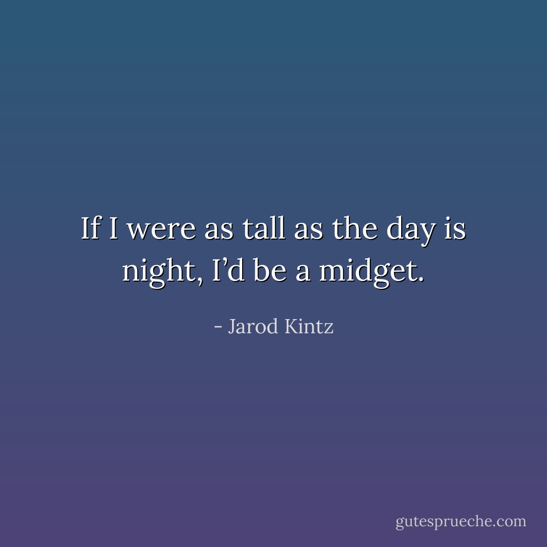 If I were as tall as the day is night, I’d be a midget. - Jarod Kintz