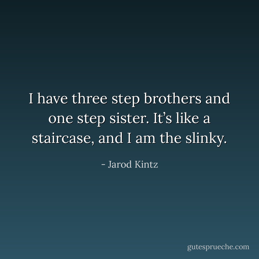 I have three step brothers and one step sister. It’s like a staircase, and I am the slinky. - Jarod Kintz