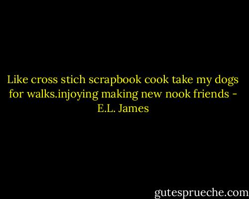 Like cross stich scrapbook cook take my dogs for walks.injoying making new nook friends - E.L. James