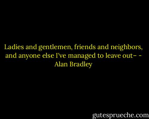 Ladies and gentlemen, friends and neighbors, and anyone else I've managed to leave out– - Alan Bradley