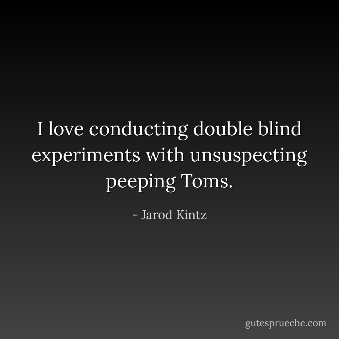 I love conducting double blind experiments with unsuspecting peeping Toms. - Jarod Kintz