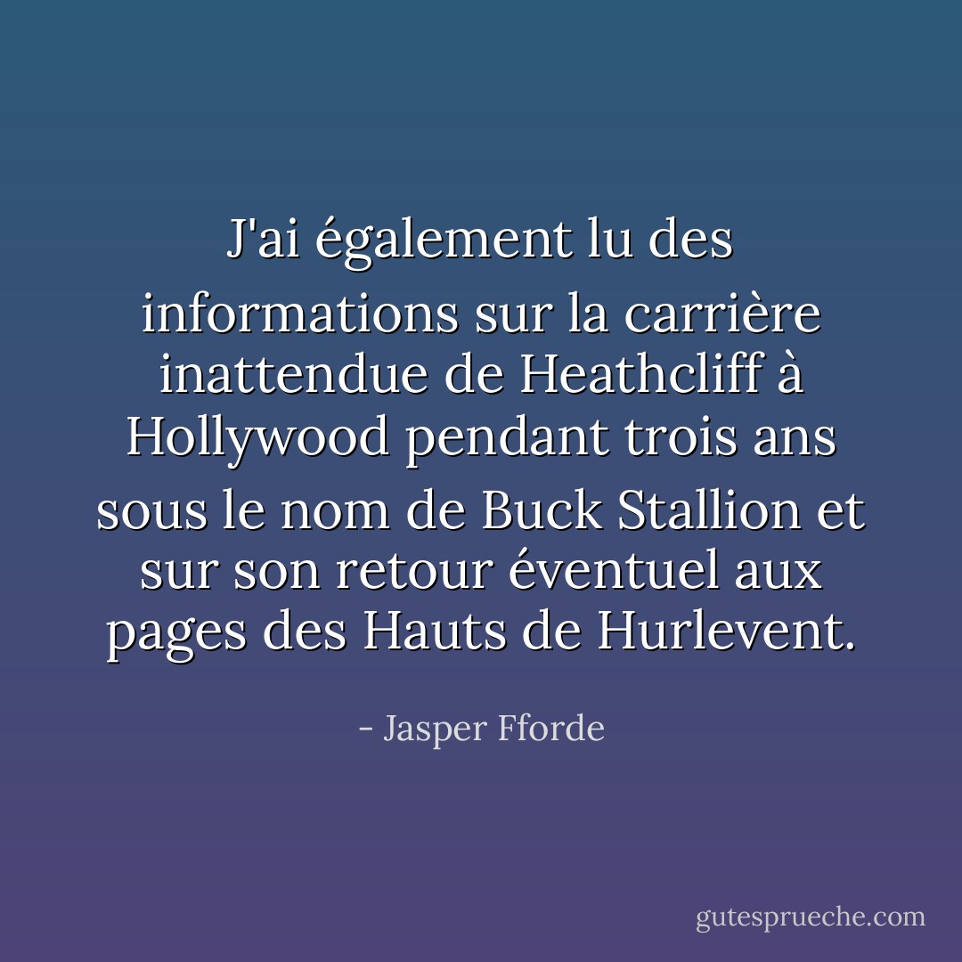 J'ai également lu des informations sur la carrière inattendue de Heathcliff à Hollywood pendant trois ans sous le nom de Buck Stallion et sur son retour éventuel aux pages des Hauts de Hurlevent. - Jasper Fforde