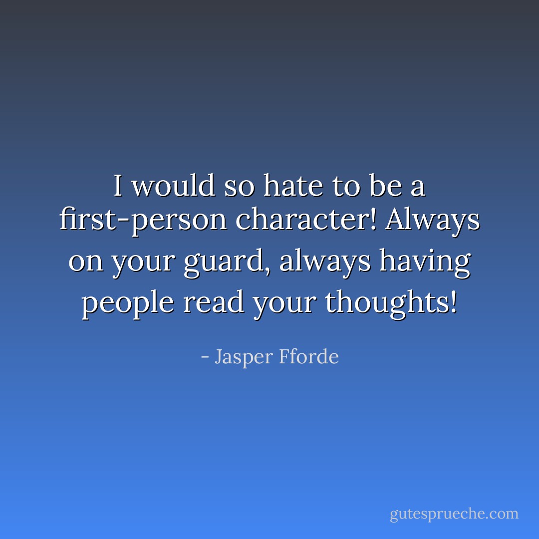 I would so hate to be a first-person character! Always on your guard, always having people read your thoughts! - Jasper Fforde