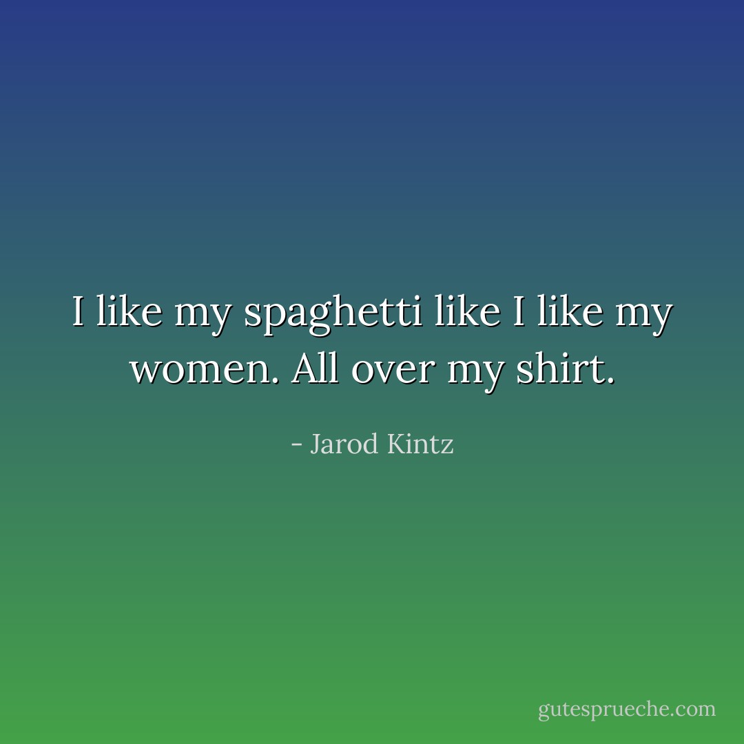 I like my spaghetti like I like my women. All over my shirt. - Jarod Kintz