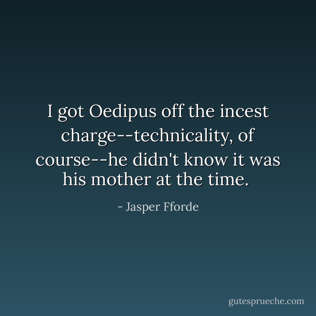 I got Oedipus off the incest charge--technicality, of course--he didn't know it was his mother at the time.  - Jasper Fforde