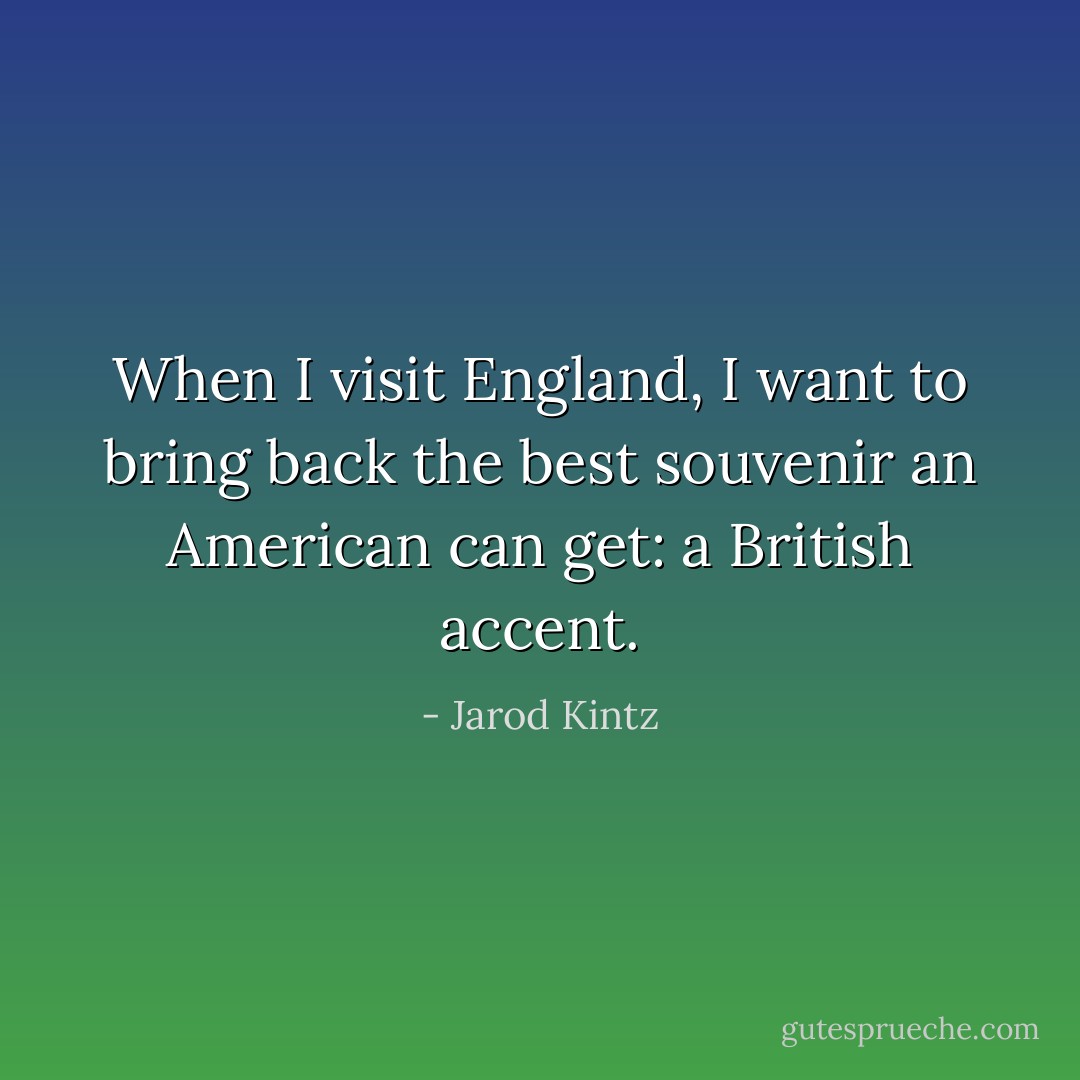 When I visit England, I want to bring back the best souvenir an American can get: a British accent. - Jarod Kintz