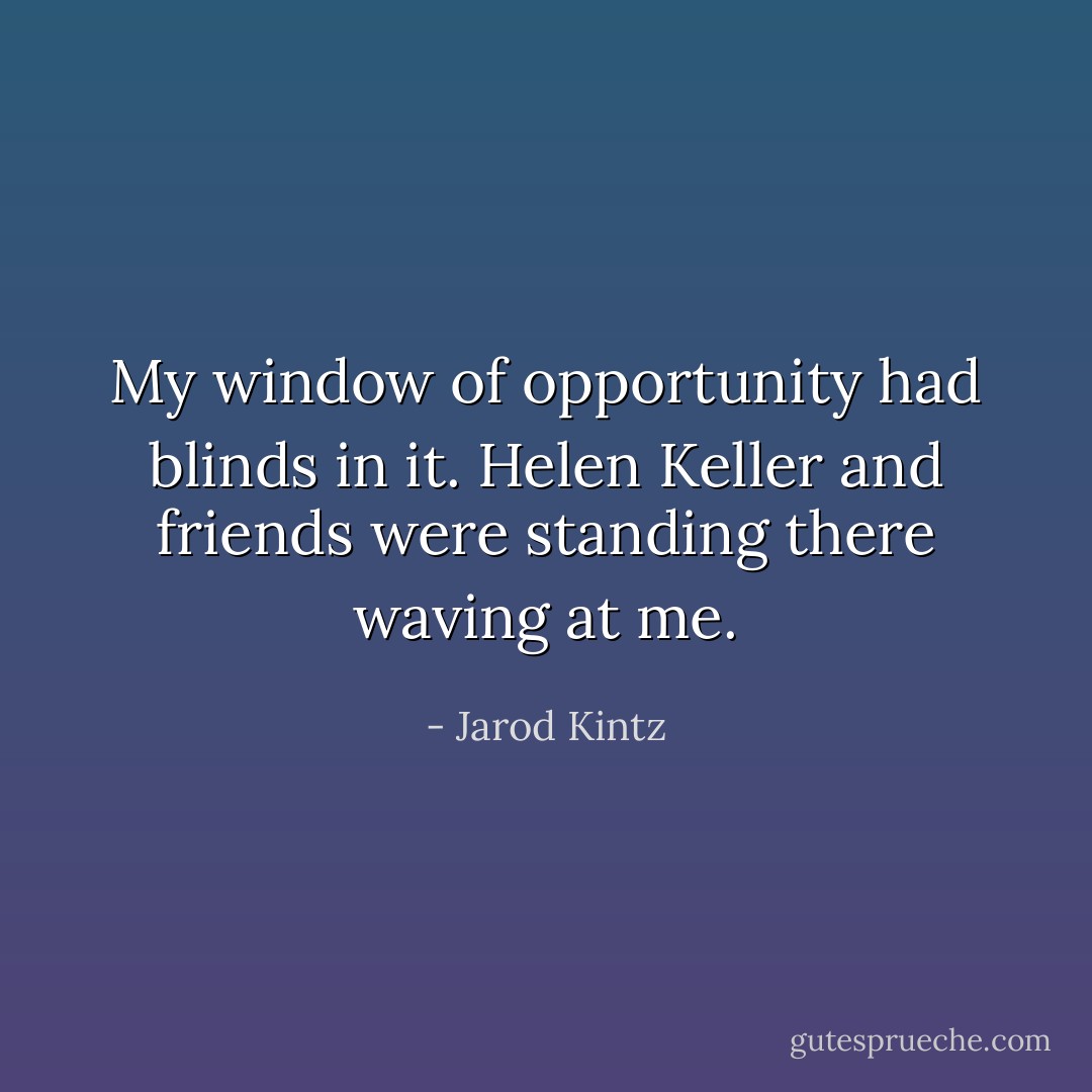 My window of opportunity had blinds in it. Helen Keller and friends were standing there waving at me. - Jarod Kintz