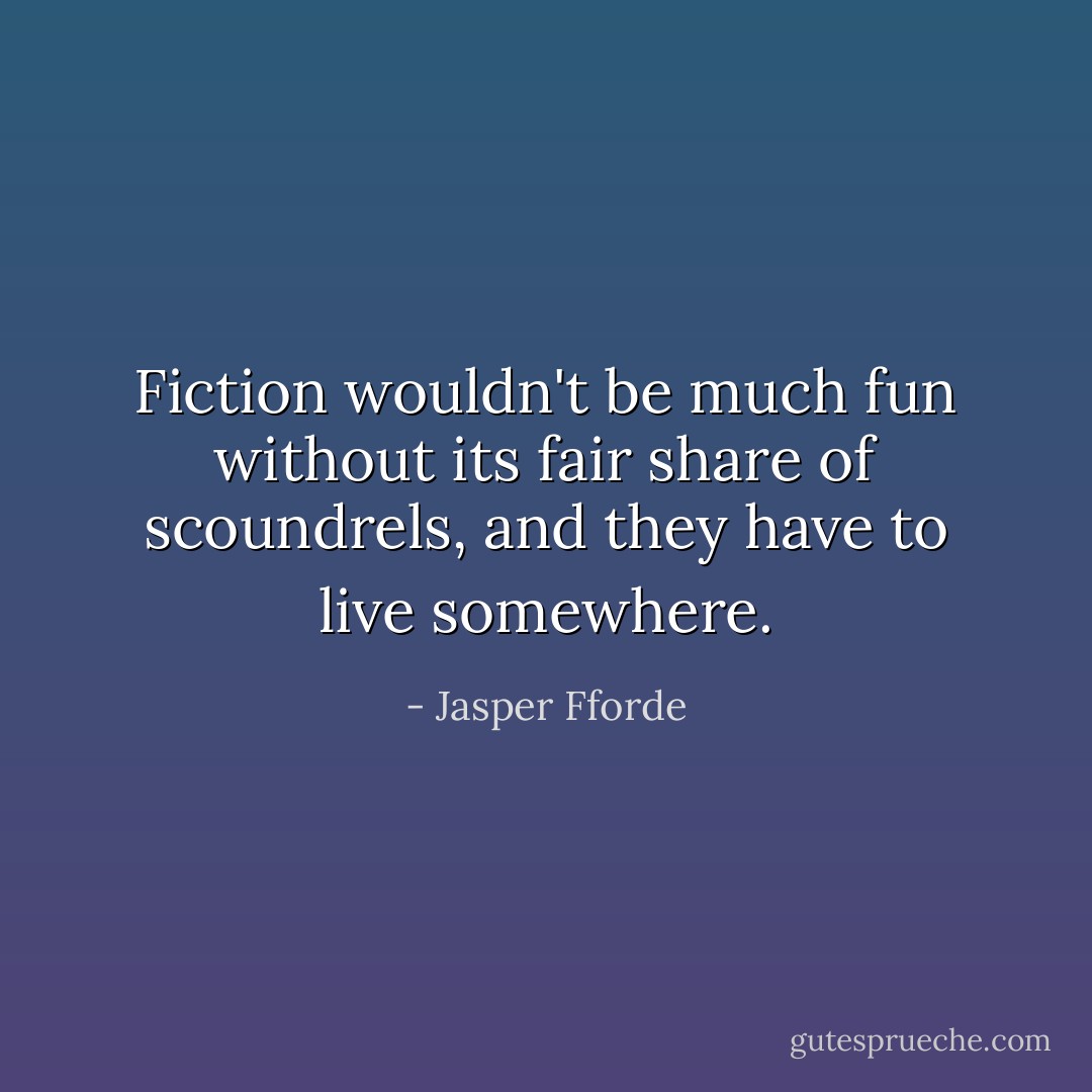 Fiction wouldn't be much fun without its fair share of scoundrels, and they have to live somewhere. - Jasper Fforde