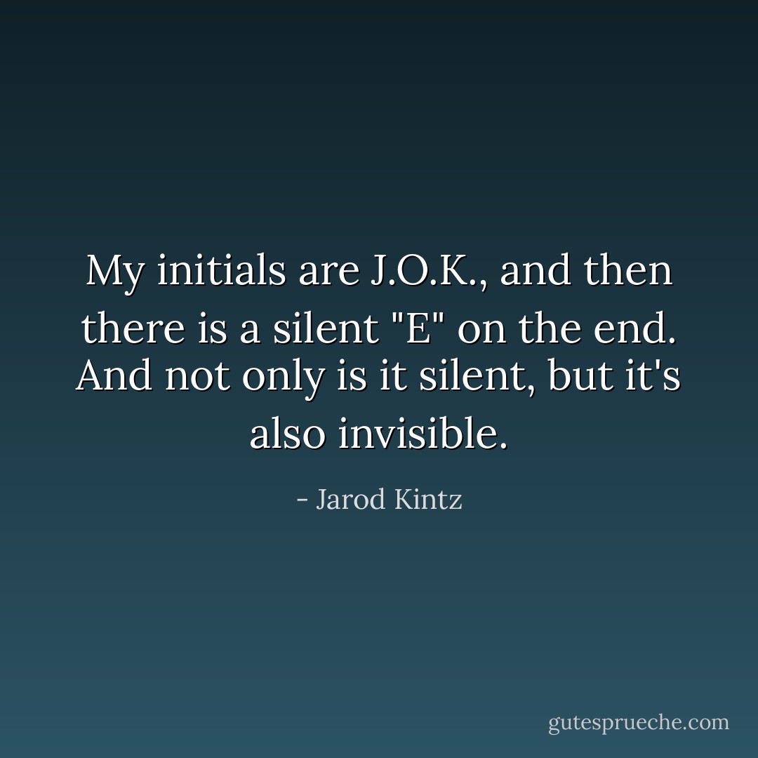 My initials are J.O.K., and then there is a silent "E" on the end. And not only is it silent, but it's also invisible. - Jarod Kintz