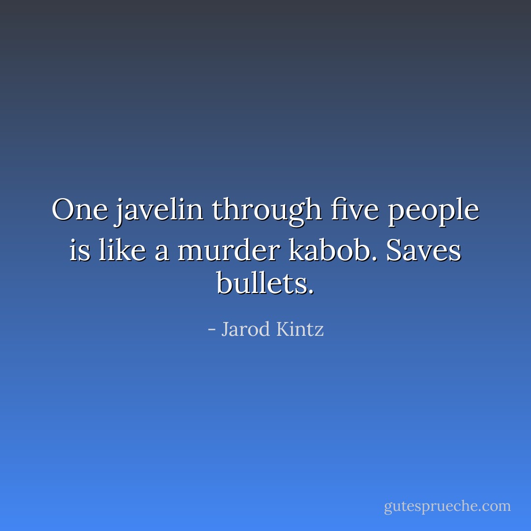 One javelin through five people is like a murder kabob. Saves bullets. - Jarod Kintz