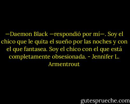—Daemon Black —respondió por mí—. Soy el chico que le quita el sueño por las noches y con el que fantasea. Soy el chico con el que está completamente obsesionada. - Jennifer L. Armentrout