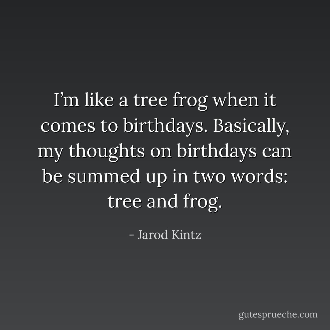 I’m like a tree frog when it comes to birthdays. Basically, my thoughts on birthdays can be summed up in two words: tree and frog. - Jarod Kintz