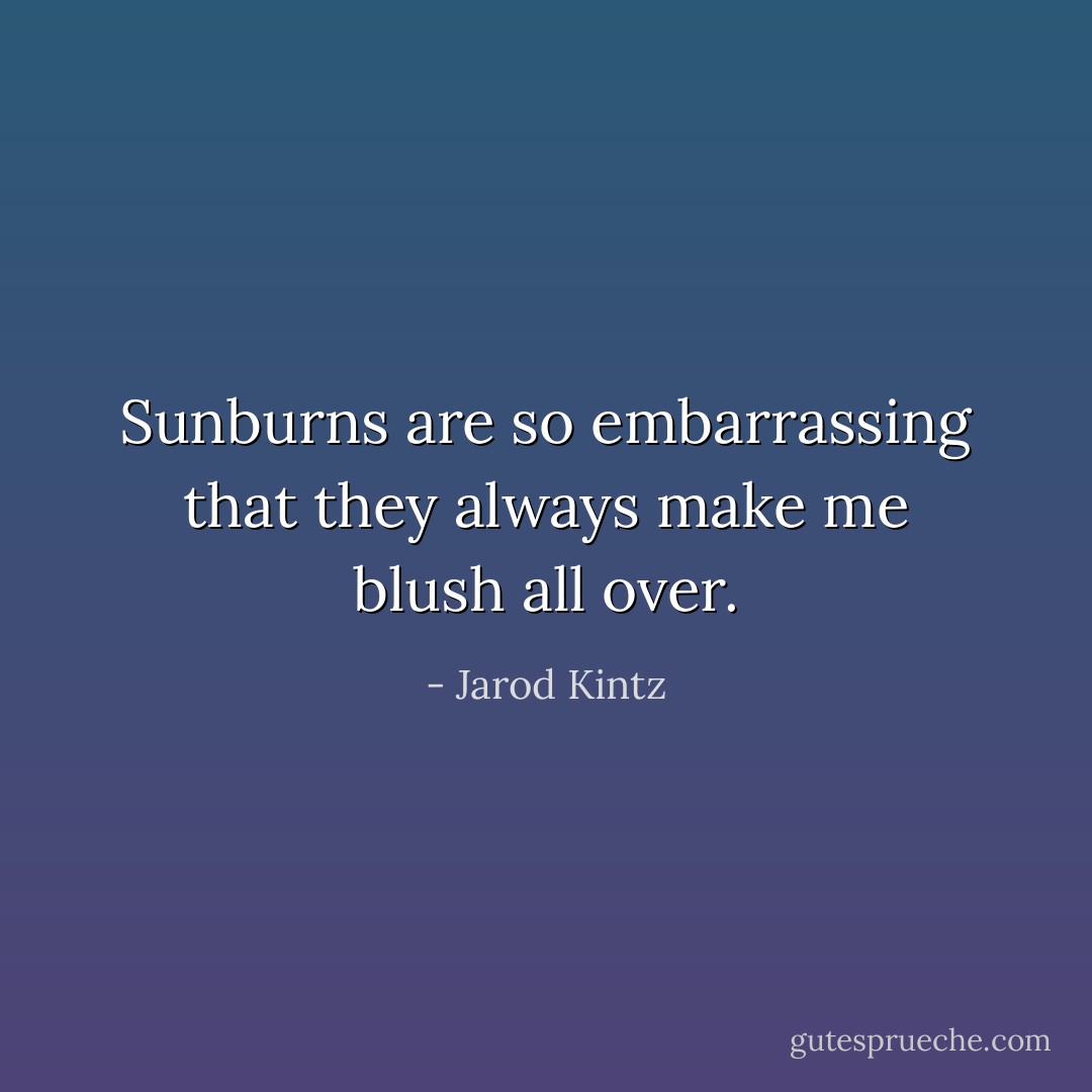 Sunburns are so embarrassing that they always make me blush all over. - Jarod Kintz