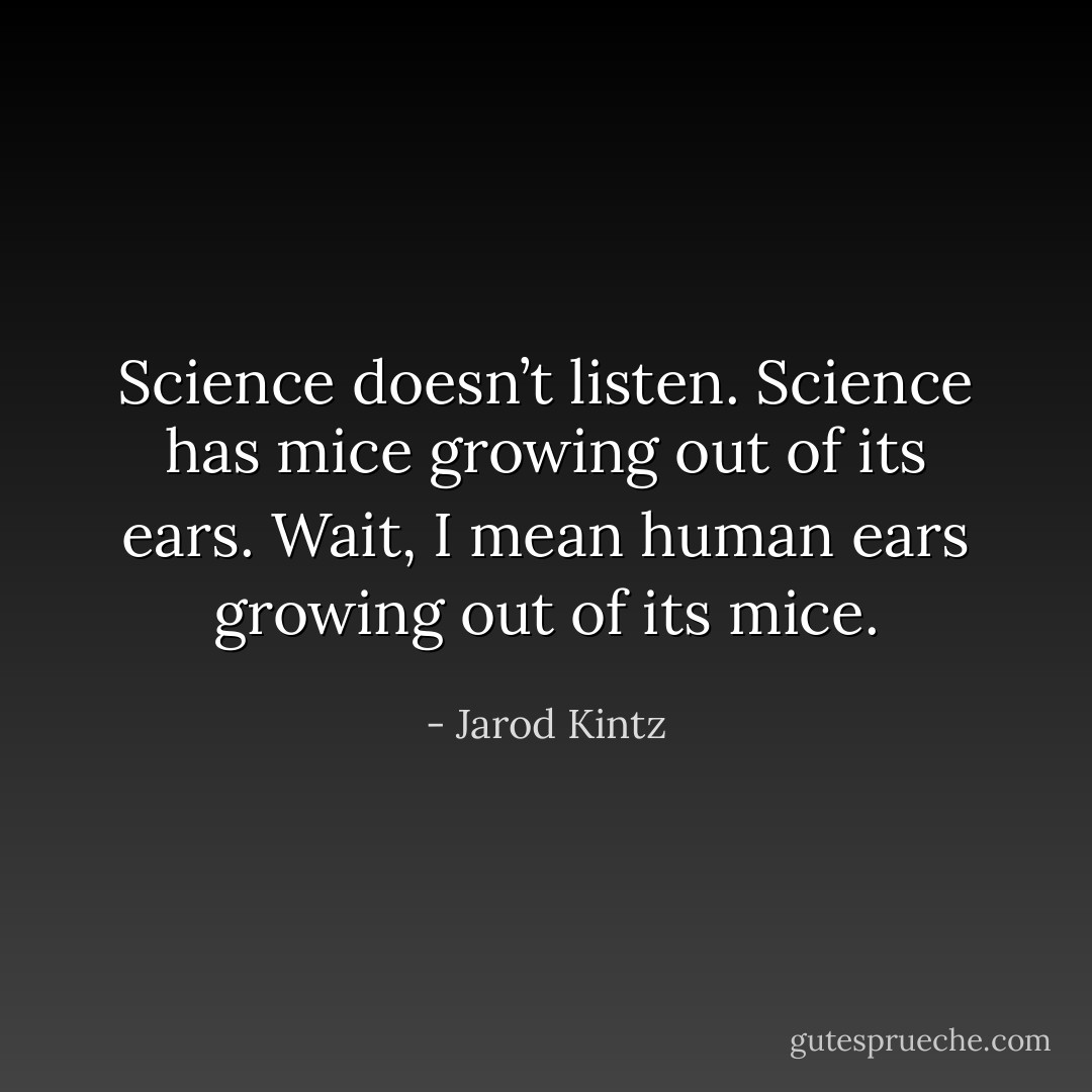 Science doesn’t listen. Science has mice growing out of its ears. Wait, I mean human ears growing out of its mice. - Jarod Kintz
