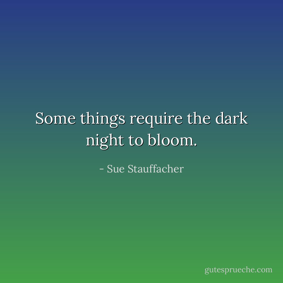 Some things require the dark night to bloom. - Sue Stauffacher