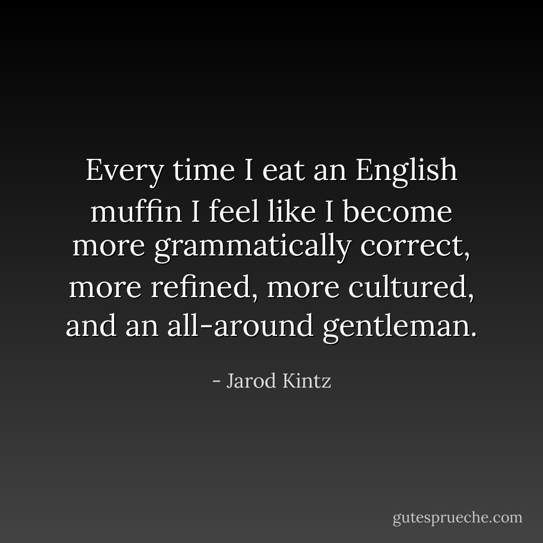 Every time I eat an English muffin I feel like I become more grammatically correct, more refined, more cultured, and an all-around gentleman. - Jarod Kintz