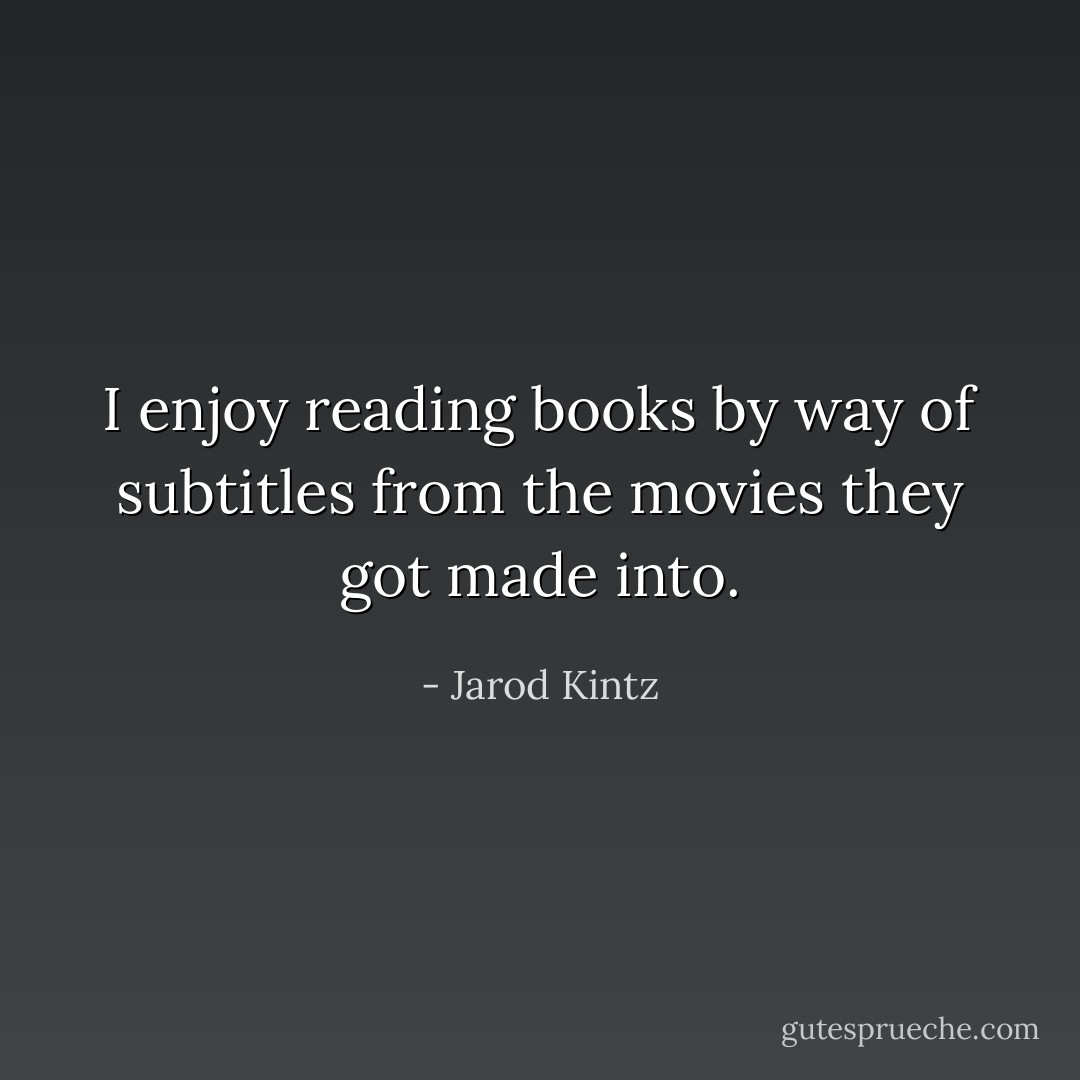 I enjoy reading books by way of subtitles from the movies they got made into. - Jarod Kintz