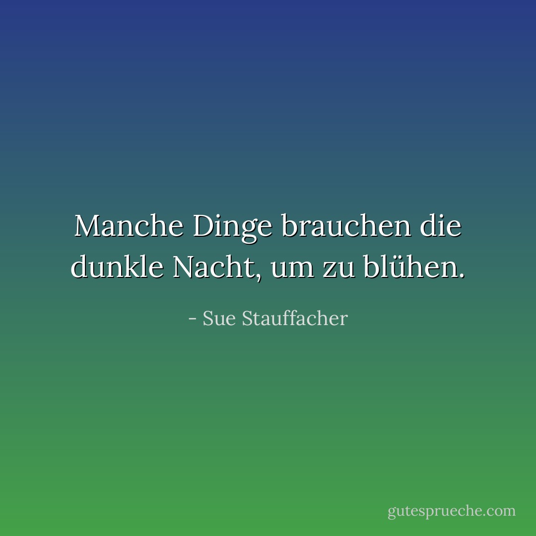 Manche Dinge brauchen die dunkle Nacht, um zu blühen. - Sue Stauffacher<