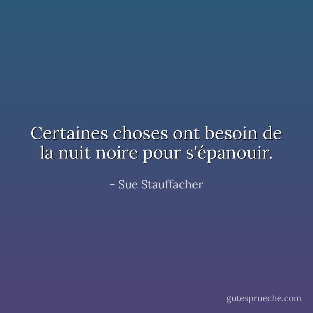 Certaines choses ont besoin de la nuit noire pour s'épanouir. - Sue Stauffacher