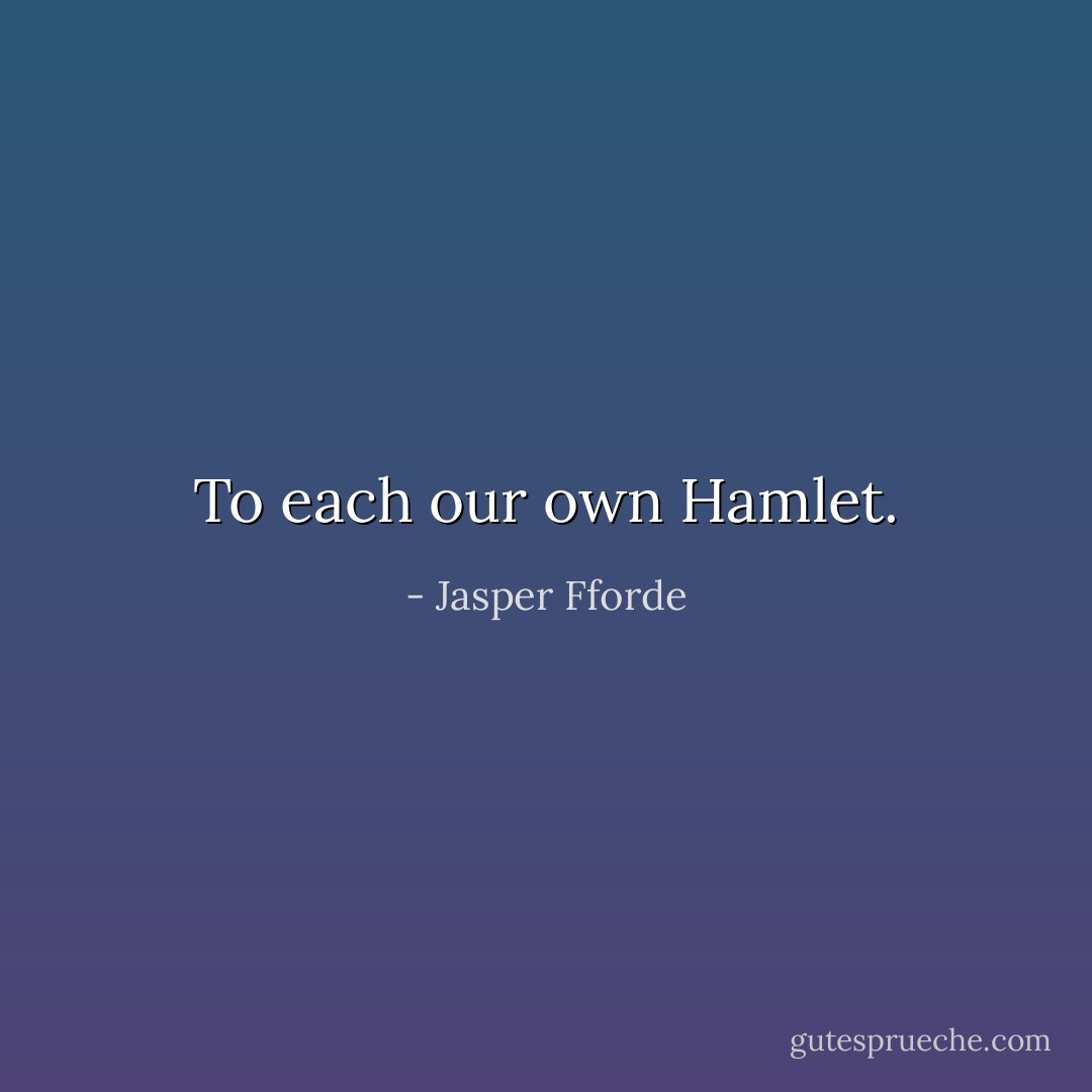 To each our own Hamlet. - Jasper Fforde
