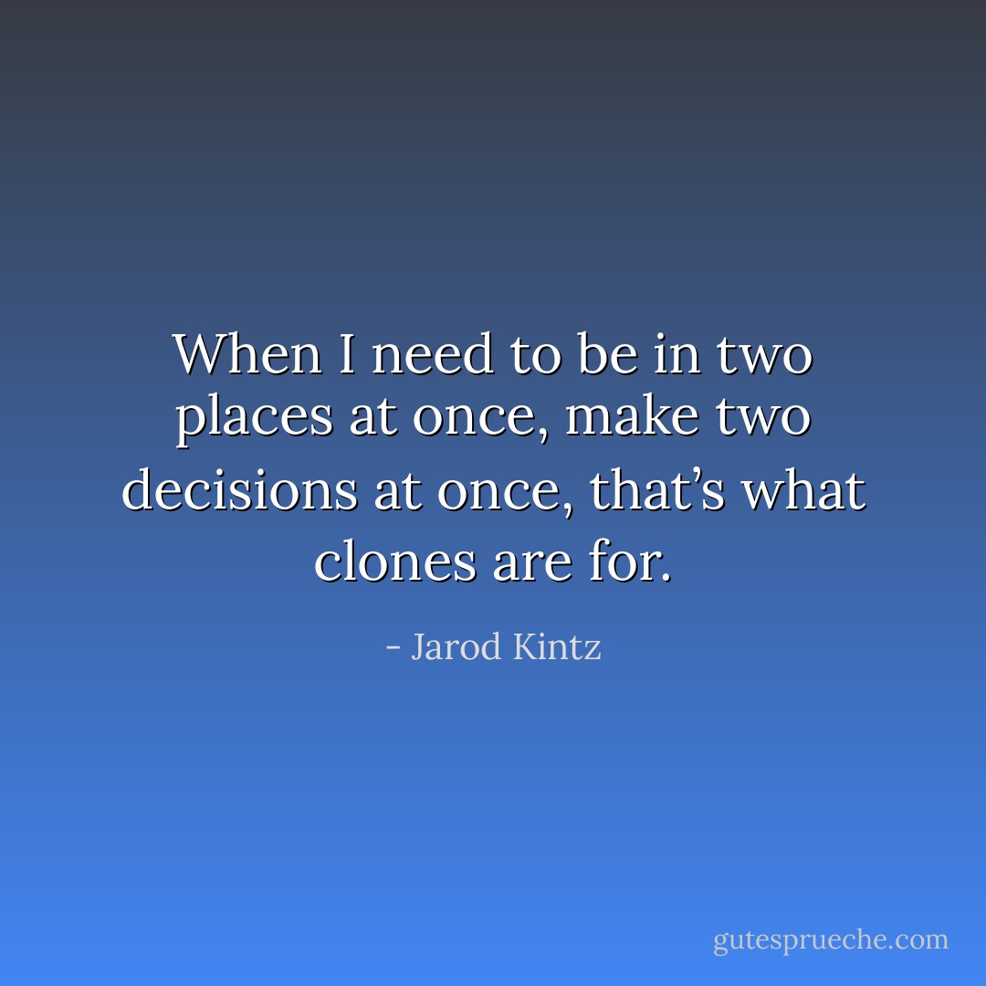 When I need to be in two places at once, make two decisions at once, that’s what clones are for. - Jarod Kintz