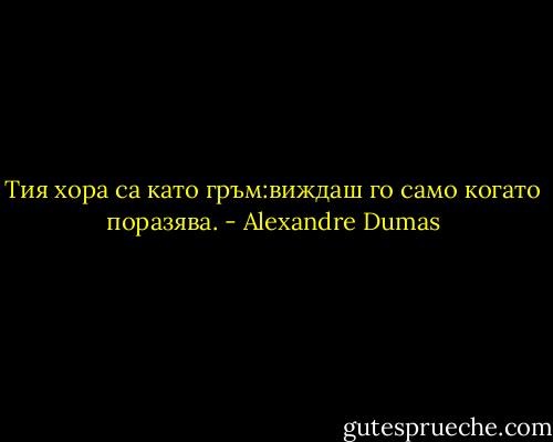 Тия хора са като гръм:виждаш го само когато поразява. - Alexandre Dumas