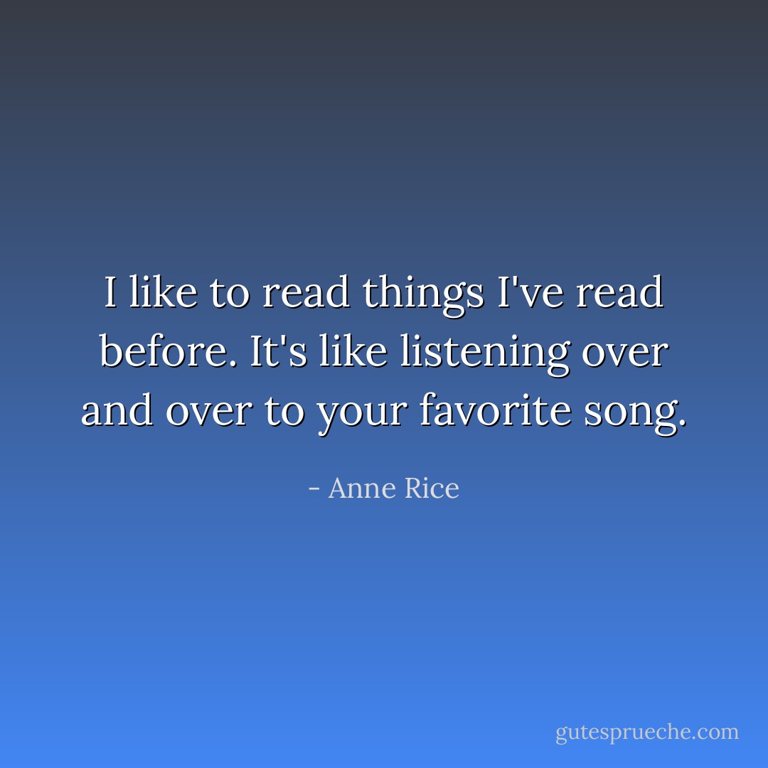 I like to read things I've read before. It's like listening over and over to your favorite song. - Anne Rice