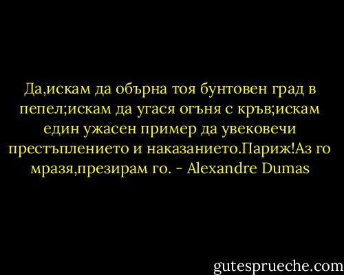 Да,искам да обърна тоя бунтовен град в пепел;искам да угася огъня с кръв;искам един ужасен пример да увековечи престъплението и наказанието.Париж!Аз го мразя,презирам го. - Alexandre Dumas