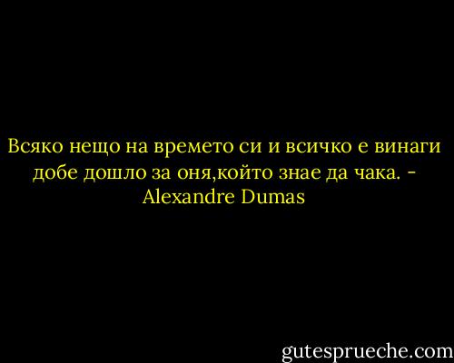 Всяко нещо на времето си и всичко е винаги добе дошло за оня,който знае да чака. - Alexandre Dumas