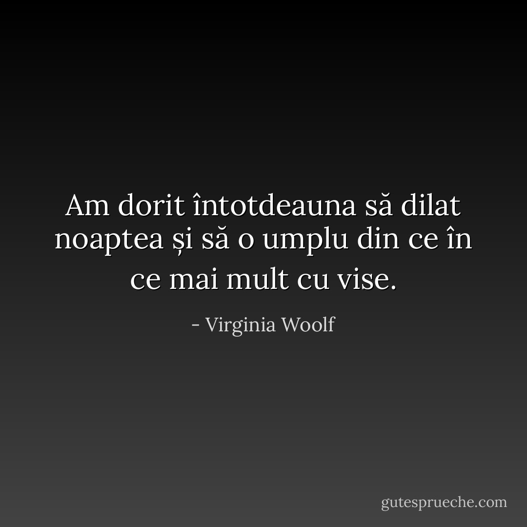 Am dorit întotdeauna să dilat noaptea și să o umplu din ce în ce mai mult cu vise. - Virginia Woolf