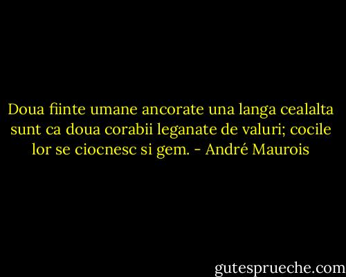 Doua fiinte umane ancorate una langa cealalta sunt ca doua corabii leganate de valuri; cocile lor se ciocnesc si gem. - André Maurois